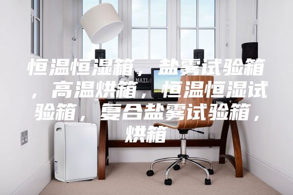 恒温恒湿箱，盐雾试验箱，高温烘箱，恒温恒湿试验箱，复合盐雾试验箱，烘箱