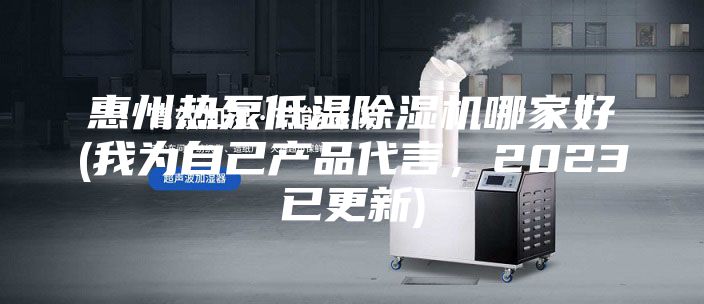 惠州热泵低温除湿机哪家好(我为自己产品代言，2023已更新)