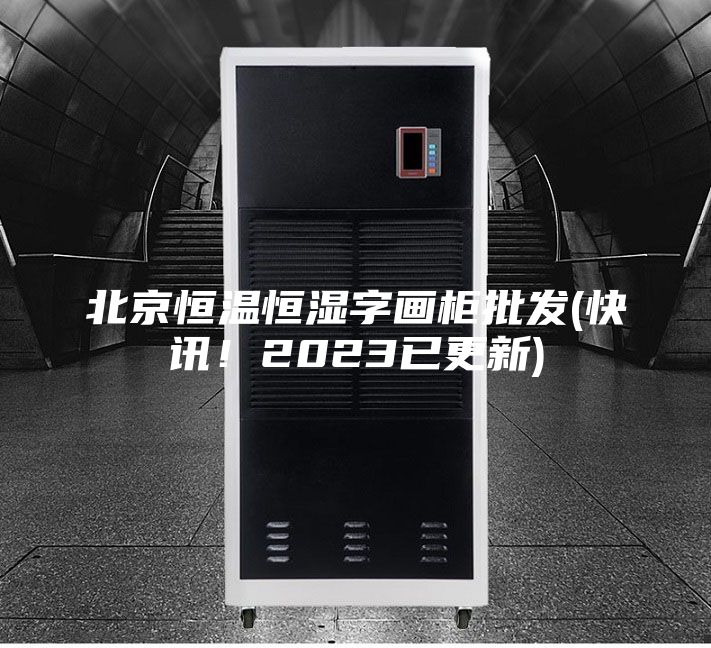 北京恒温恒湿字画柜批发(快讯！2023已更新)