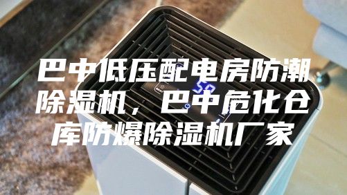 巴中低压配电房防潮除湿机，巴中危化仓库防爆除湿机厂家