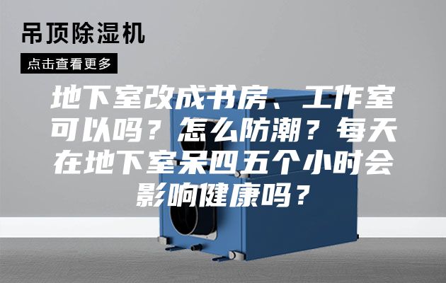 地下室改成书房、工作室可以吗？怎么防潮？每天在地下室呆四五个小时会影响健康吗？
