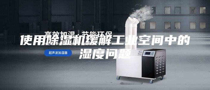 使用除湿机缓解工业空间中的湿度问题