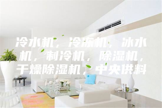 冷水机，冷冻机，冰水机，制冷机，除湿机，干燥除湿机，中央供料