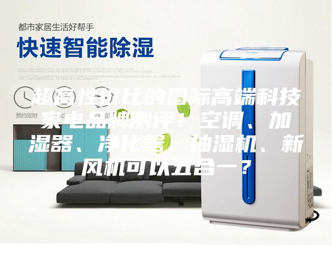 超高性价比的国际高端科技家电品牌测评！空调、加湿器、净化器、抽湿机、新风机可以五合一？