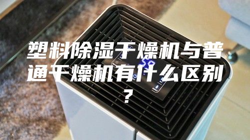 塑料除湿干燥机与普通干燥机有什么区别？