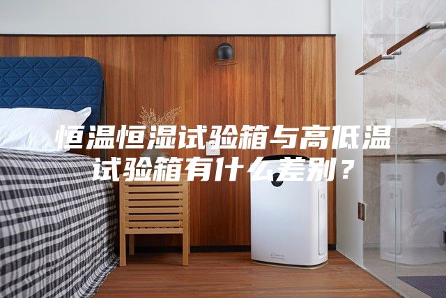 恒温恒湿试验箱与高低温试验箱有什么差别？