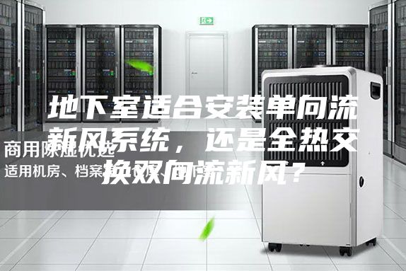 地下室适合安装单向流新风系统，还是全热交换双向流新风？