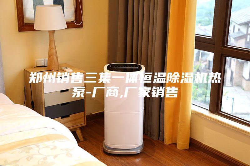 郑州销售三集一体恒温除湿机热泵-厂商,厂家销售