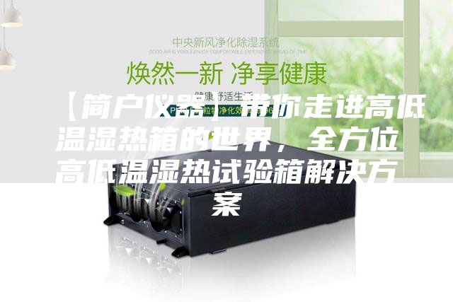 【简户仪器】带你走进高低温湿热箱的世界，全方位高低温湿热试验箱解决方案