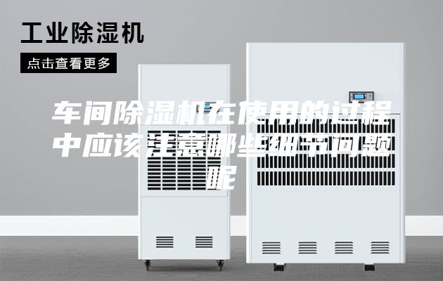 车间除湿机在使用的过程中应该注意哪些细节问题呢