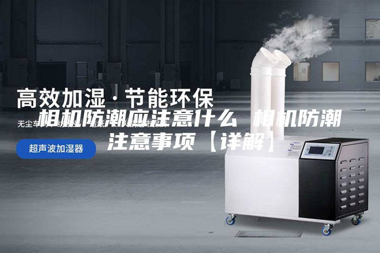 相机防潮应注意什么 相机防潮注意事项【详解】