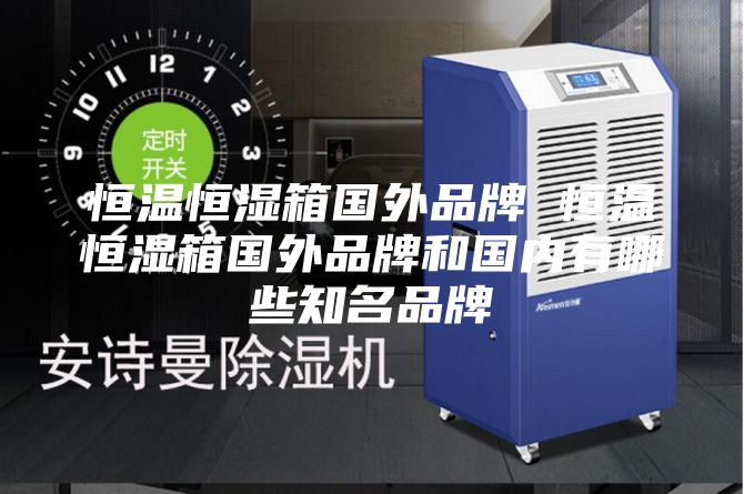 恒温恒湿箱国外品牌 恒温恒湿箱国外品牌和国内有哪些知名品牌