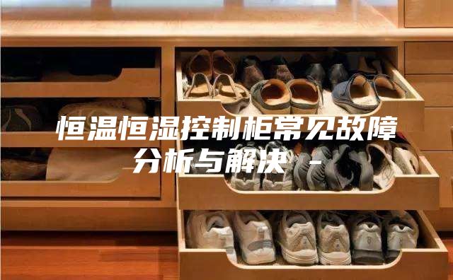 恒温恒湿控制柜常见故障分析与解决 -