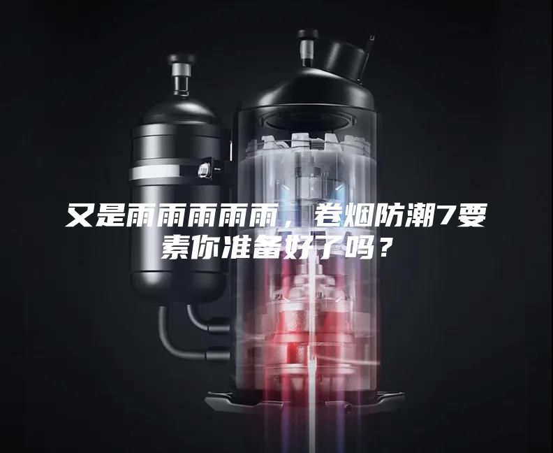 又是雨雨雨雨雨，卷烟防潮7要素你准备好了吗？