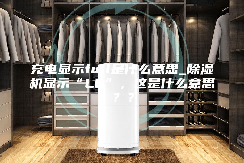 充电显示full是什么意思_除湿机显示“LL”，这是什么意思？？