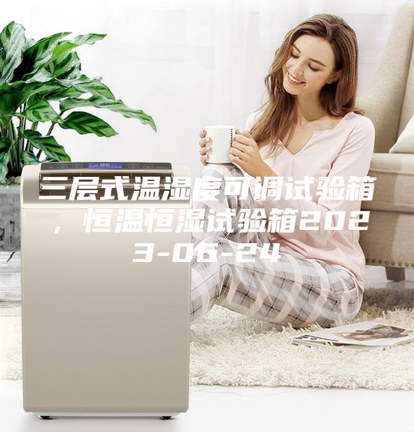 三层式温湿度可调试验箱，恒温恒湿试验箱2023-06-24
