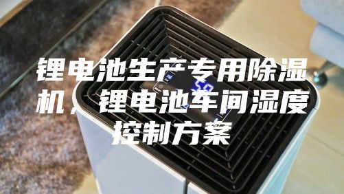 锂电池生产专用除湿机，锂电池车间湿度控制方案