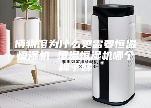 博物馆为什么更需要恒温恒湿机 恒温恒湿机哪个牌子好