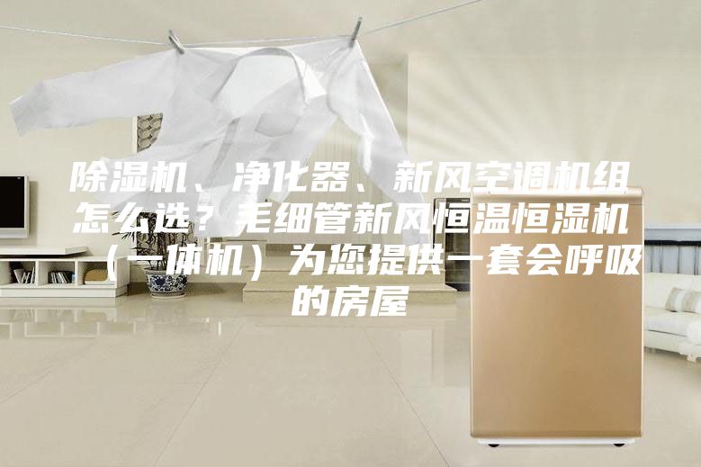 除湿机、净化器、新风空调机组怎么选？毛细管新风恒温恒湿机（一体机）为您提供一套会呼吸的房屋