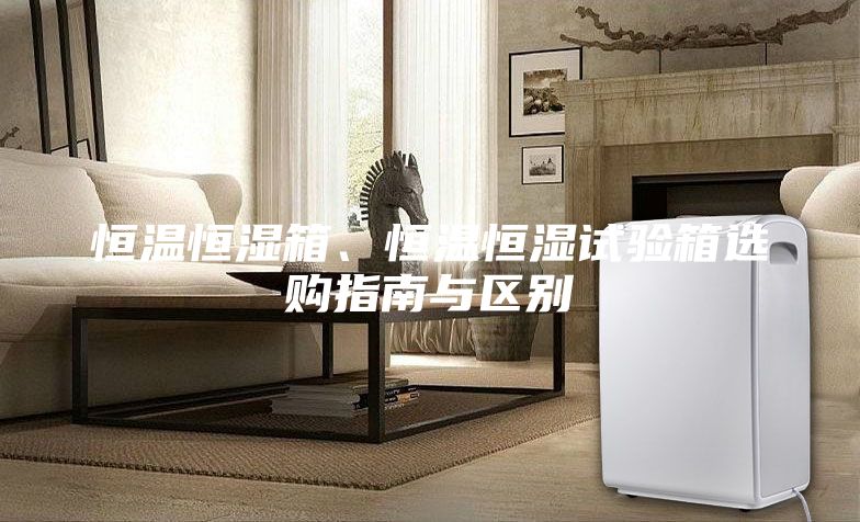 恒温恒湿箱、恒温恒湿试验箱选购指南与区别