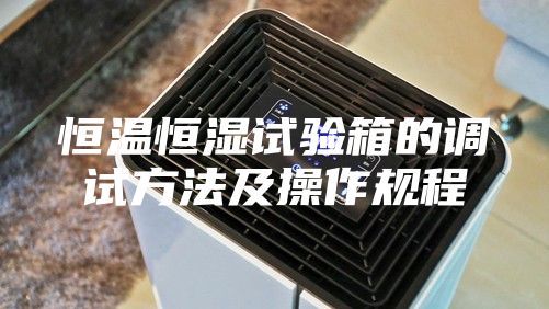 恒温恒湿试验箱的调试方法及操作规程