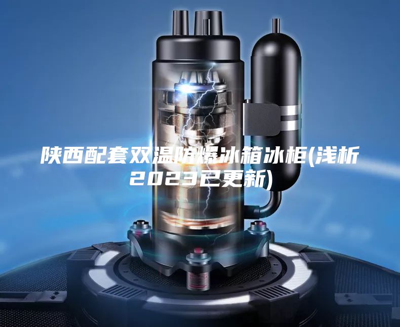 陕西配套双温防爆冰箱冰柜(浅析2023已更新)