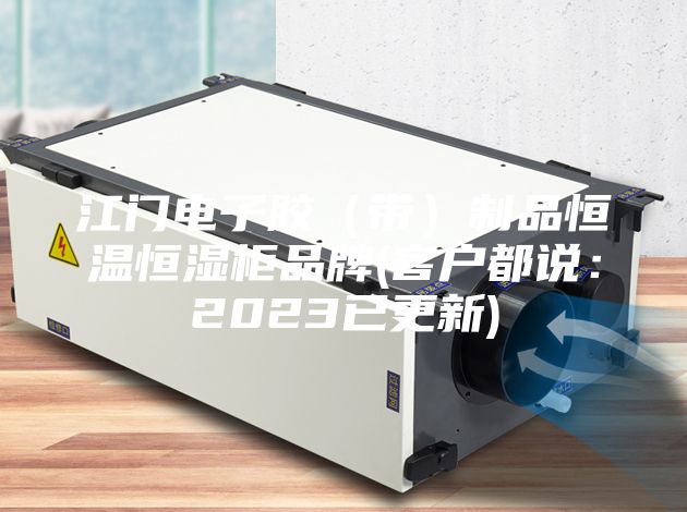 江门电子胶（带）制品恒温恒湿柜品牌(客户都说：2023已更新)