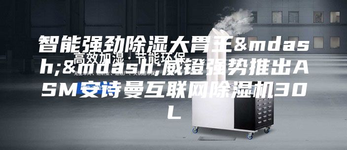 智能强劲除湿大胃王——威镫强势推出ASM安诗曼互联网除湿机30L