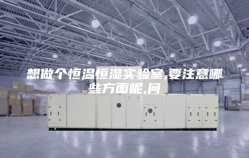 想做个恒温恒湿实验室,要注意哪些方面呢,问