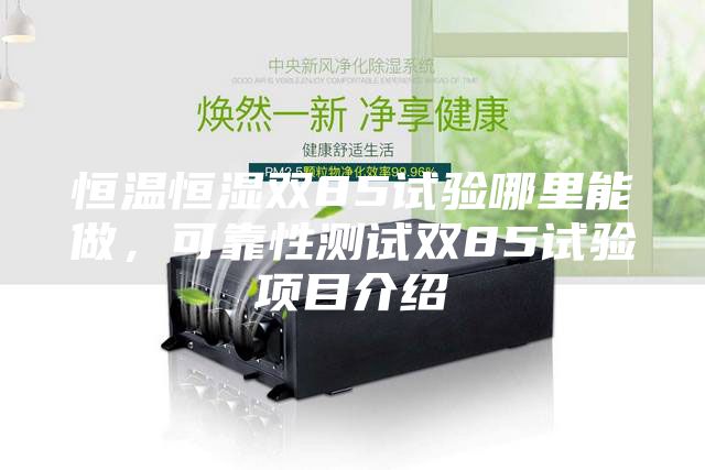 恒温恒湿双85试验哪里能做，可靠性测试双85试验项目介绍
