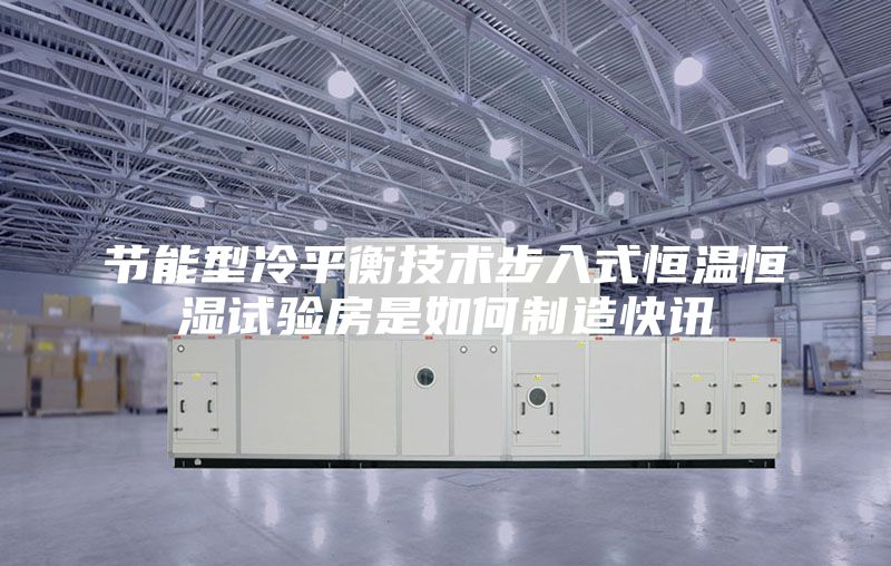 节能型冷平衡技术步入式恒温恒湿试验房是如何制造快讯