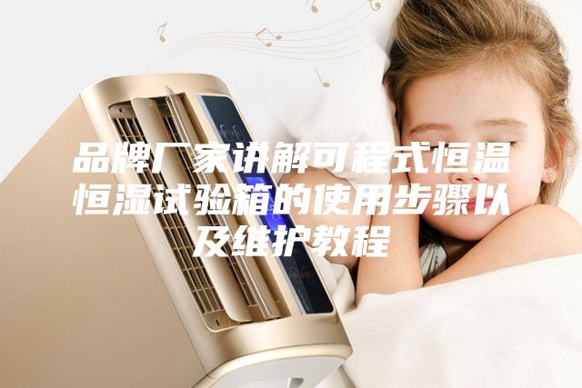 品牌厂家讲解可程式恒温恒湿试验箱的使用步骤以及维护教程