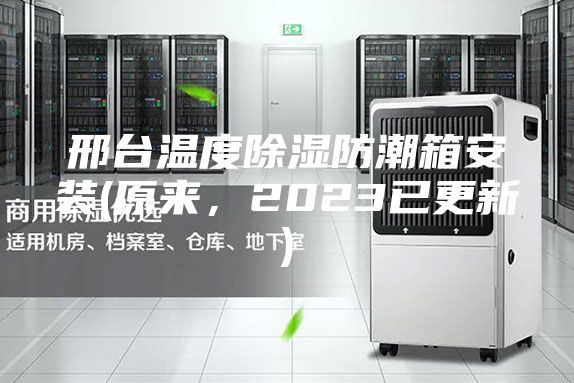 邢台温度除湿防潮箱安装(原来，2023已更新)
