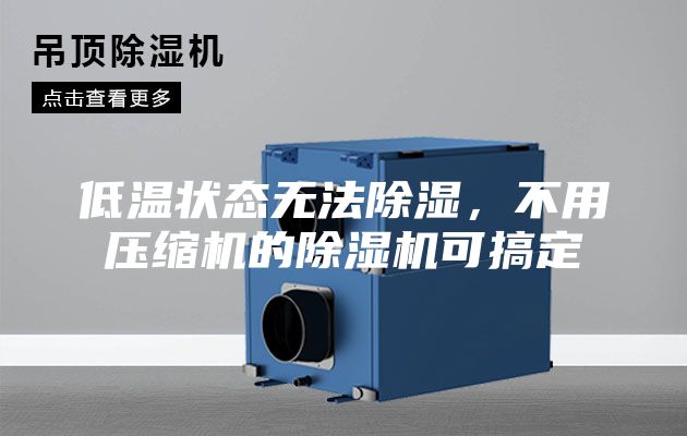 低温状态无法除湿,不用压缩机的除湿机可搞定