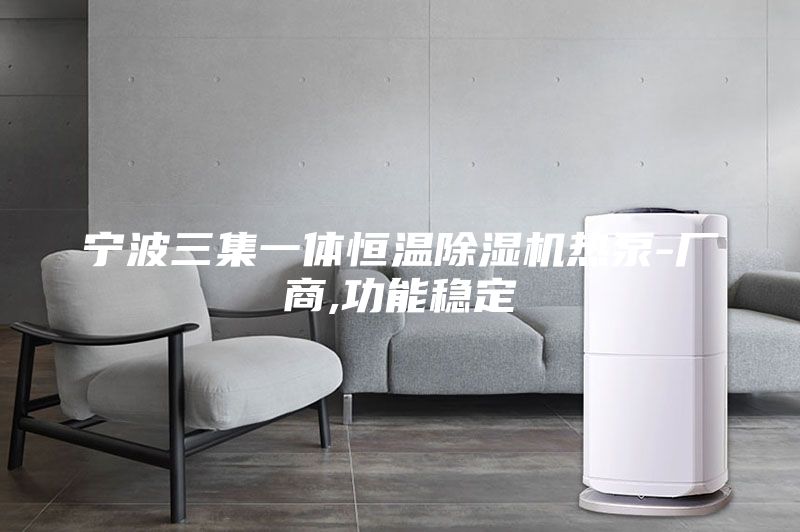 宁波三集一体恒温除湿机热泵-厂商,功能稳定