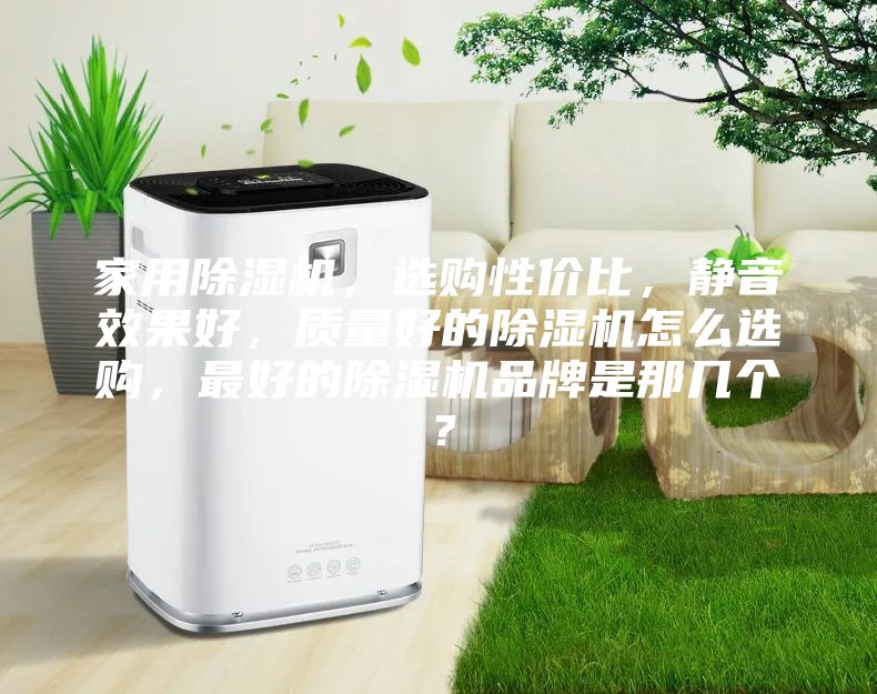 家用除湿机,选购性价比,静音效果好,质量好的除湿机怎么选购,最好的除湿机品牌是那几个?