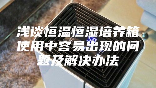 浅谈恒温恒湿培养箱使用中容易出现的问题及解决办法