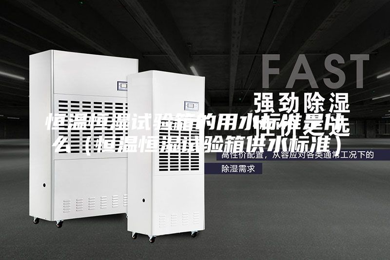 恒温恒湿试验箱的用水标准是什么（恒温恒湿试验箱供水标准）