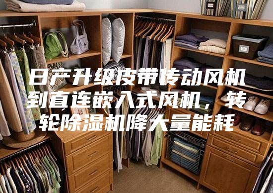 日产升级皮带传动风机到直连嵌入式风机,转轮除湿机降大量能耗