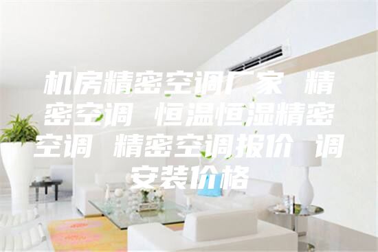 机房精密空调厂家 精密空调 恒温恒湿精密空调 精密空调报价 调安装价格