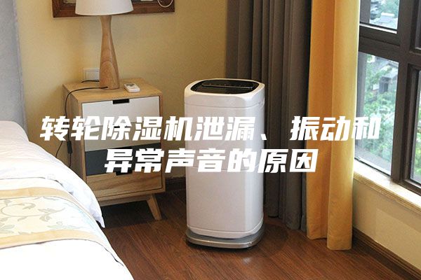 转轮除湿机泄漏、振动和异常声音的原因