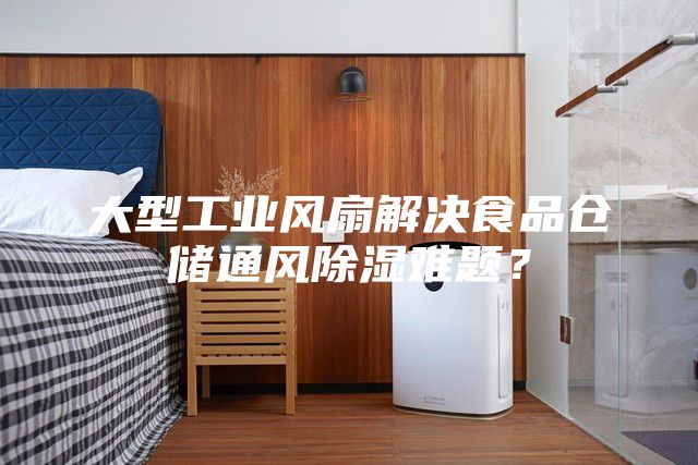 大型工业风扇解决食品仓储通风除湿难题？