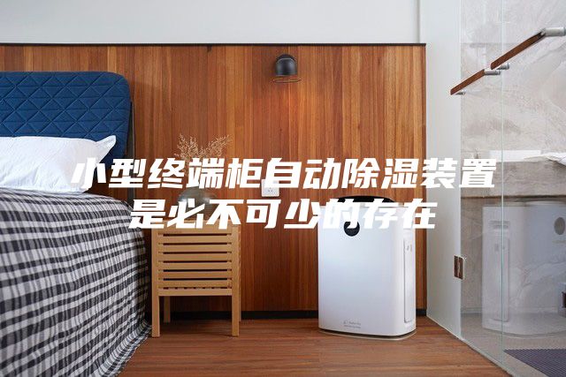 小型终端柜自动除湿装置是必不可少的存在