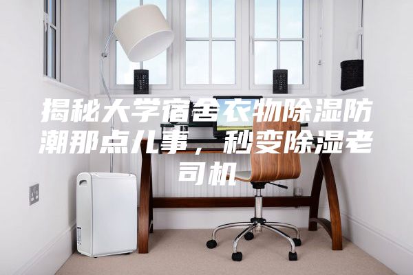 揭秘大学宿舍衣物除湿防潮那点儿事，秒变除湿老司机