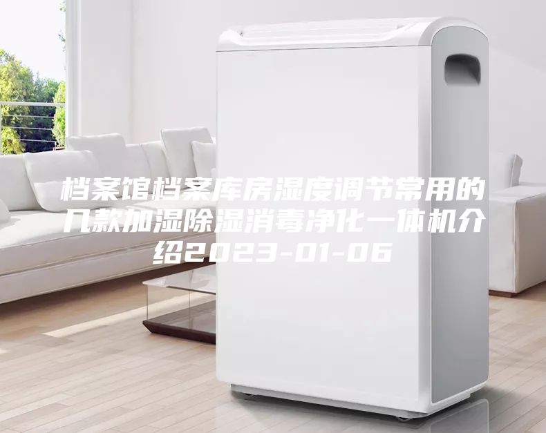 档案馆档案库房湿度调节常用的几款加湿除湿消毒净化一体机介绍2023-01-06