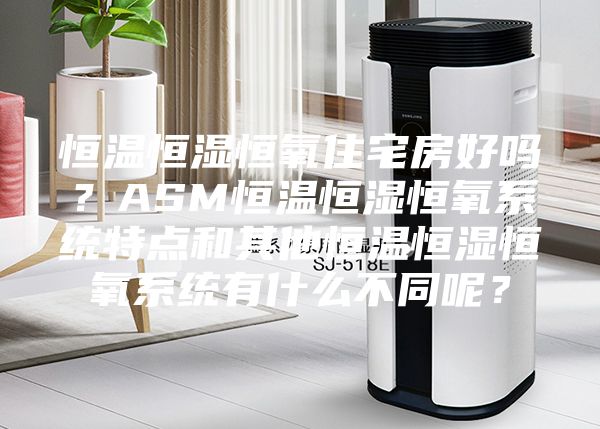 恒温恒湿恒氧住宅房好吗?ASM恒温恒湿恒氧系统特点和其他恒温恒湿恒氧系统有什么不同呢?
