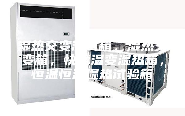 湿热交变测试箱,湿热交变箱,快速温变湿热箱,恒温恒湿湿热试验箱