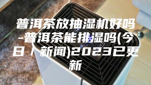 普洱茶放抽湿机好吗-普洱茶能排湿吗(今日／新闻)2023已更新