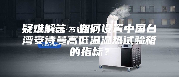 疑难解答:如何设置中国台湾安诗曼高低温湿热试验箱的指标?