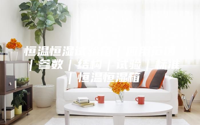 恒温恒湿试验箱｜应用范围｜参数｜结构｜试验｜标准｜恒温恒湿箱